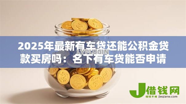 2025年最新有车贷还能公积金贷款买房吗：名下有车贷能否申请公积金房贷