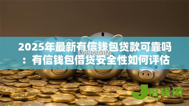 2025年最新有信钱包贷款可靠吗：有信钱包借贷安全性如何评估