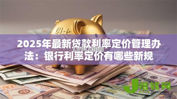 2025年最新贷款利率定价管理办法：银行利率定价有哪些新规