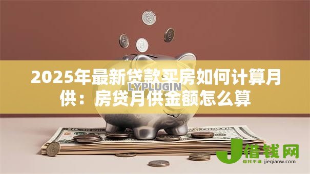 2025年最新贷款买房如何计算月供:房贷月供金额怎么算 2025年最新贷款买房如何计算月供:房贷月供金额怎么算
