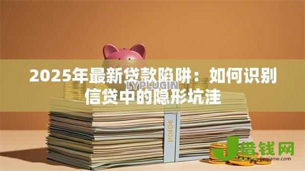 2025年最新贷款陷阱:如何识别信贷中的隐形坑洼 2025年最新贷款陷阱:如何识别信贷中的隐形坑洼