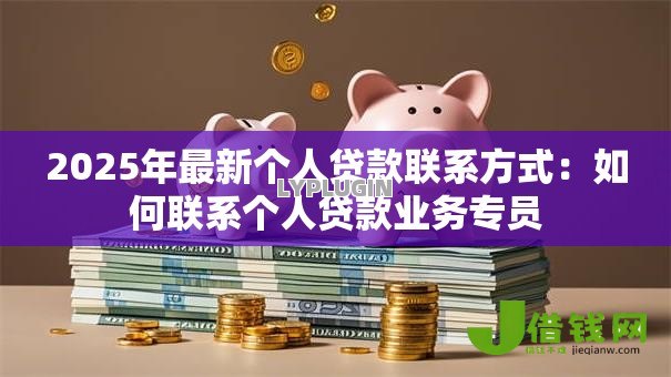 2025年最新个人贷款联系方式：如何联系个人贷款业务专员