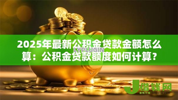 2025年最新公积金贷款金额怎么算：公积金贷款额度如何计算？