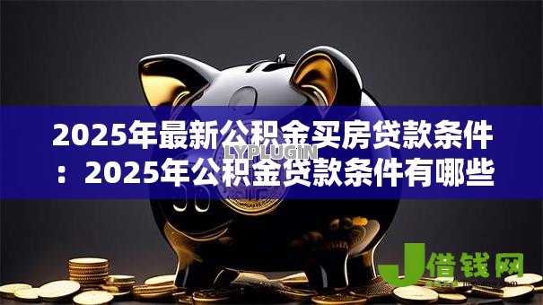 2025年最新公积金买房贷款条件：2025年公积金贷款条件有哪些新变化