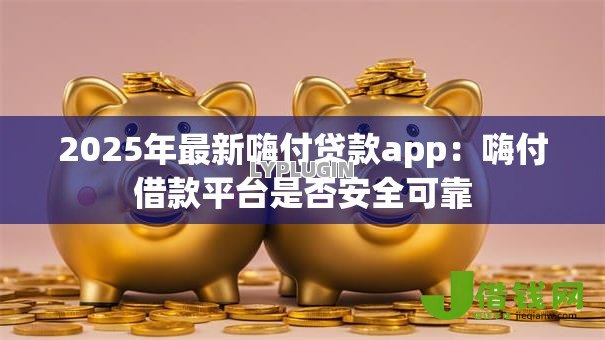 2025年最新嗨付贷款app：嗨付借款平台是否安全可靠