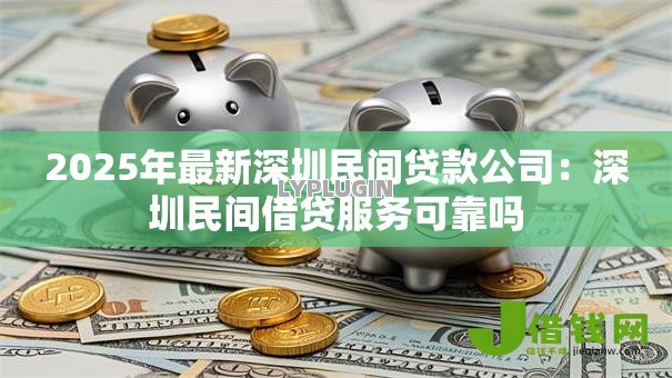 2025年最新深圳民间贷款公司:深圳民间借贷服务可靠吗 2025年最新深圳民间贷款公司:深圳民间借贷服务可靠吗
