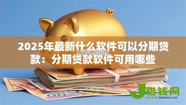 2025年最新什么软件可以分期贷款:分期贷款软件可用哪些 2025年最新什么软件可以分期贷款:分期贷款软件可用哪些