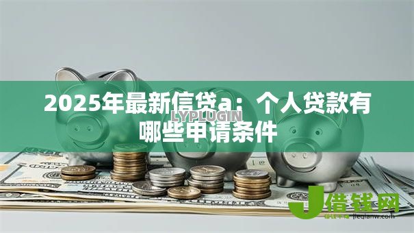 2025年最新信贷a:个人贷款有哪些申请条件 2025年最新信贷a:个人贷款有哪些申请条件
