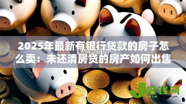 2025年最新有银行贷款的房子怎么卖：未还清房贷的房产如何出售