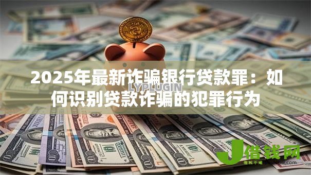 2025年最新诈骗银行贷款罪：如何识别贷款诈骗的犯罪行为