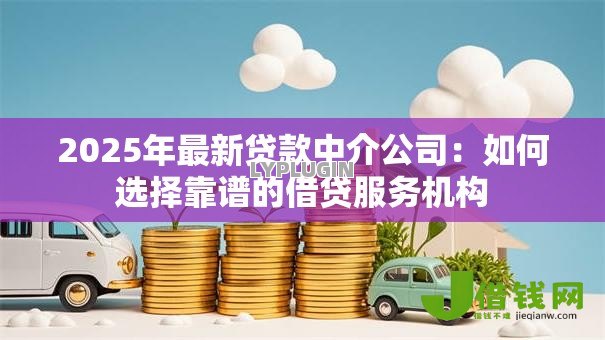 2025年最新贷款中介公司:如何选择靠谱的借贷服务机构 2025年最新贷款中介公司:如何选择靠谱的借贷服务机构