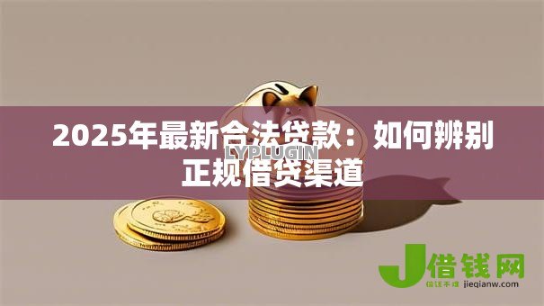 2025年最新合法贷款：如何辨别正规借贷渠道