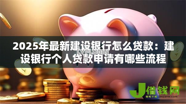2025年最新建设银行怎么贷款:建设银行个人贷款申请有哪些流程 2025年最新建设银行怎么贷款:建设银行个人贷款申请有哪些流程