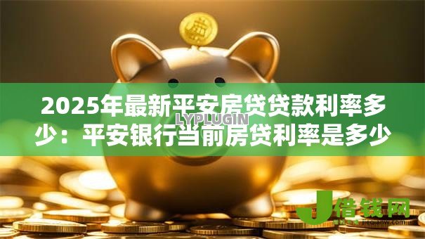 2025年最新平安房贷贷款利率多少：平安银行当前房贷利率是多少？