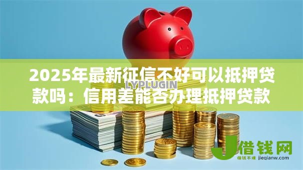 2025年最新征信不好可以抵押贷款吗:信用差能否办理抵押贷款 2025年最新征信不好可以抵押贷款吗:信用差能否办理抵押贷款