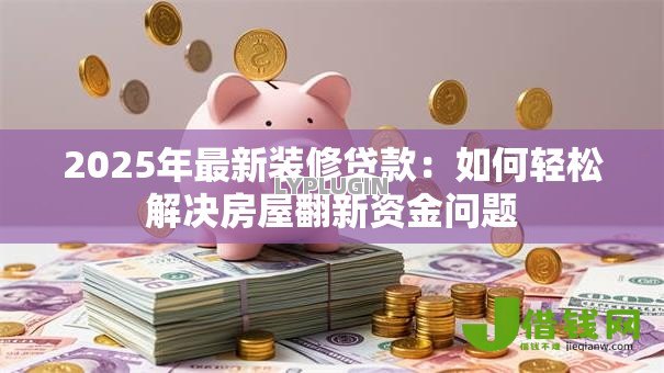 2025年最新装修贷款：如何轻松解决房屋翻新资金问题