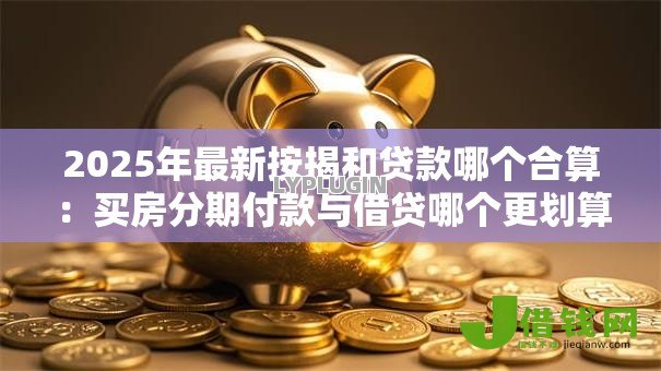 2025年最新按揭和贷款哪个合算:买房分期付款与借贷哪个更划算 2025年最新按揭和贷款哪个合算:买房分期付款与借贷哪个更划算