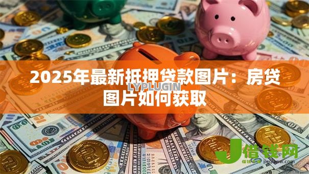 2025年最新抵押贷款图片:房贷图片如何获取 2025年最新抵押贷款图片:房贷图片如何获取