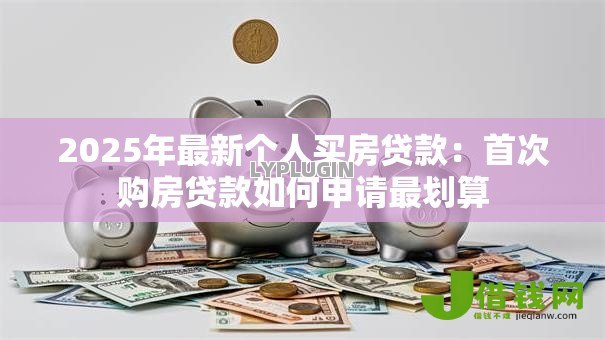 2025年最新个人买房贷款：首次购房贷款如何申请最划算