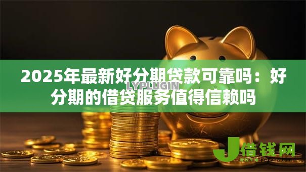 2025年最新好分期贷款可靠吗：好分期的借贷服务值得信赖吗