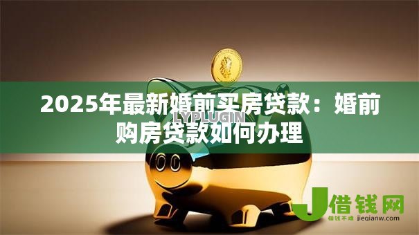 2025年最新婚前买房贷款：婚前购房贷款如何办理