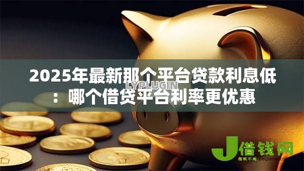 2025年最新那个平台贷款利息低:哪个借贷平台利率更优惠 2025年最新那个平台贷款利息低:哪个借贷平台利率更优惠