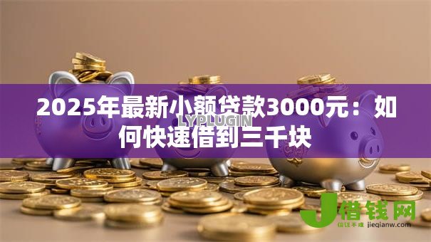 2025年最新小额贷款3000元:如何快速借到三千块 2025年最新小额贷款3000元:如何快速借到三千块