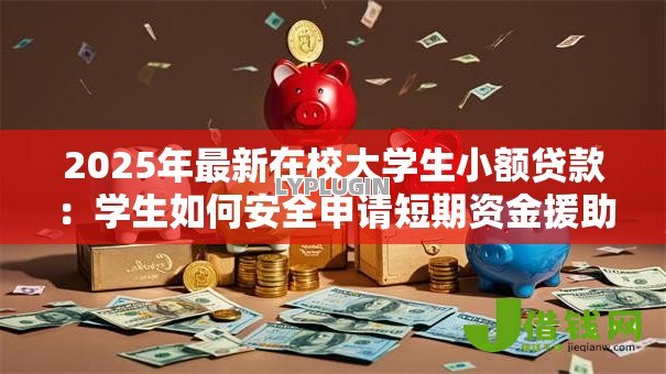 2025年最新在校大学生小额贷款:学生如何安全申请短期资金援助 2025年最新在校大学生小额贷款:学生如何安全申请短期资金援助