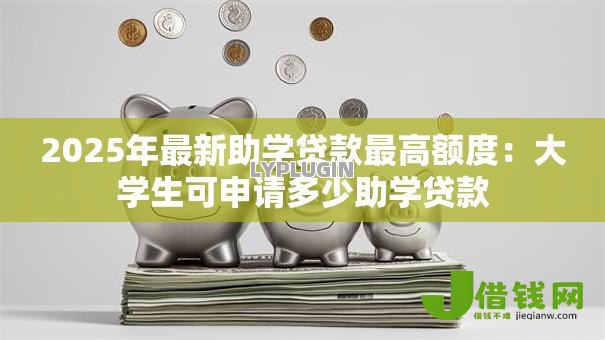 2025年最新助学贷款最高额度:大学生可申请多少助学贷款 2025年最新助学贷款最高额度:大学生可申请多少助学贷款