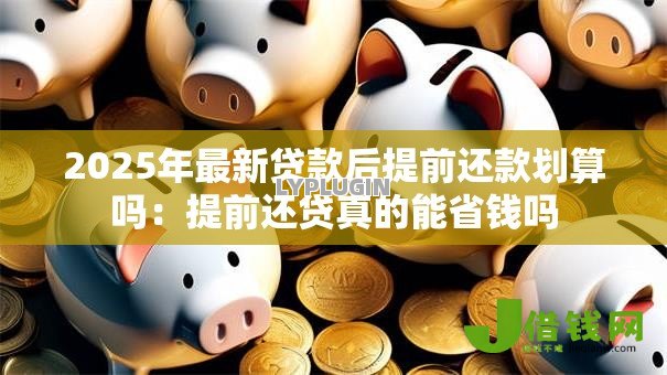 2025年最新贷款后提前还款划算吗：提前还贷真的能省钱吗