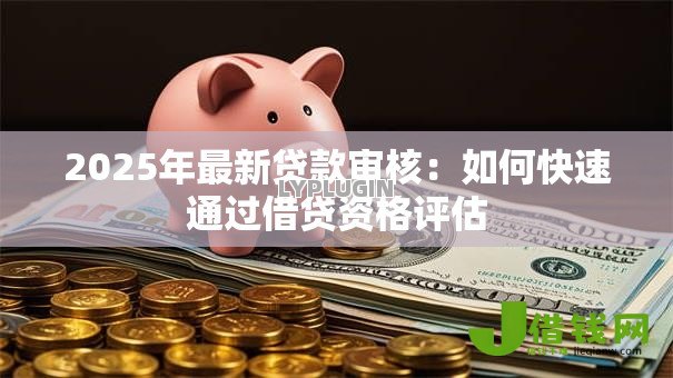 2025年最新贷款审核：如何快速通过借贷资格评估
