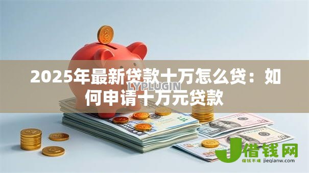 2025年最新贷款十万怎么贷:如何申请十万元贷款 2025年最新贷款十万怎么贷:如何申请十万元贷款