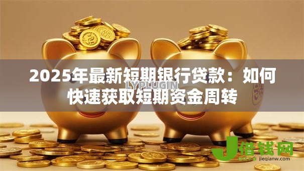 2025年最新短期银行贷款：如何快速获取短期资金周转