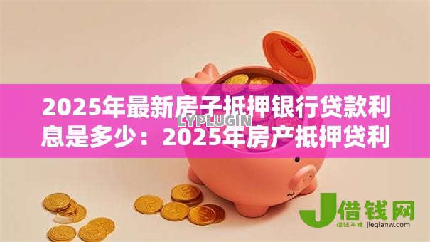 2025年最新房子抵押银行贷款利息是多少:2025年房产抵押贷利率多少 2025年最新房子抵押银行贷款利息是多少:2025年房产抵押贷利率多少