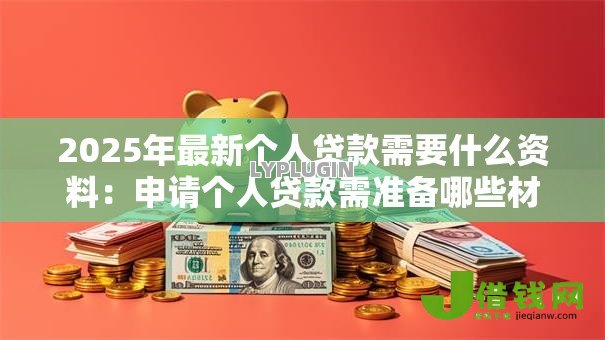 2025年最新个人贷款需要什么资料:申请个人贷款需准备哪些材料 2025年最新个人贷款需要什么资料:申请个人贷款需准备哪些材料