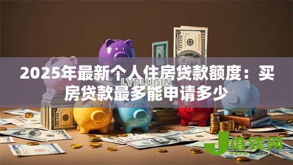 2025年最新个人住房贷款额度：买房贷款最多能申请多少
