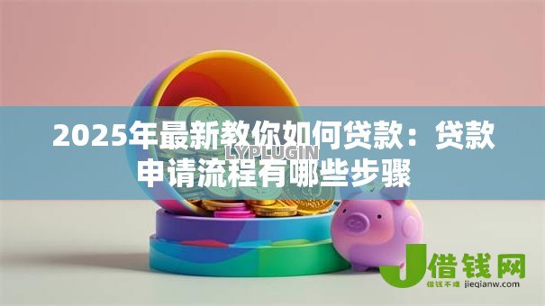2025年最新教你如何贷款:贷款申请流程有哪些步骤 2025年最新教你如何贷款:贷款申请流程有哪些步骤