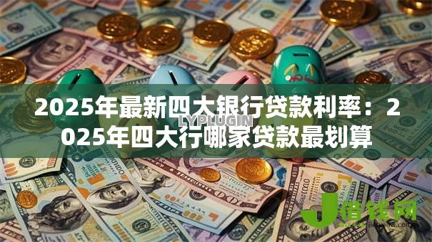 2025年最新四大银行贷款利率：2025年四大行哪家贷款最划算