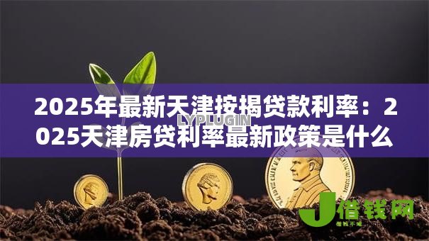 2025年最新天津按揭贷款利率：2025天津房贷利率最新政策是什么