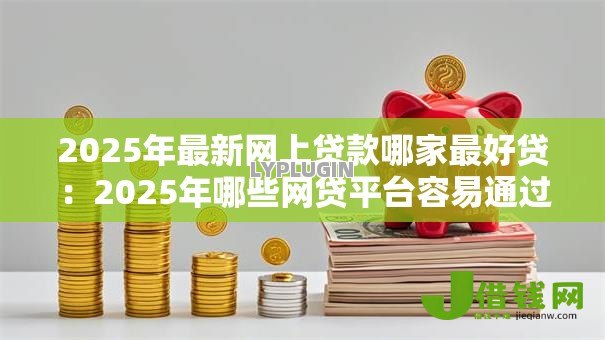 2025年最新网上贷款哪家最好贷：2025年哪些网贷平台容易通过