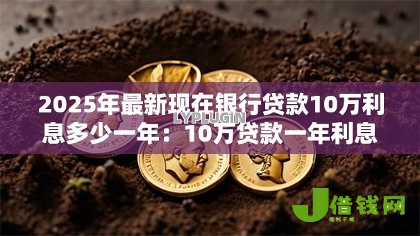2025年最新现在银行贷款10万利息多少一年：10万贷款一年利息要多少