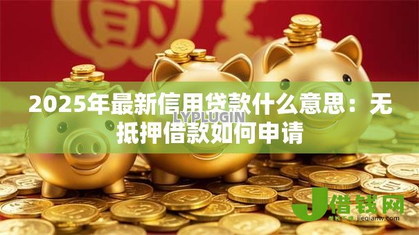 2025年最新信用贷款什么意思:无抵押借款如何申请 2025年最新信用贷款什么意思:无抵押借款如何申请