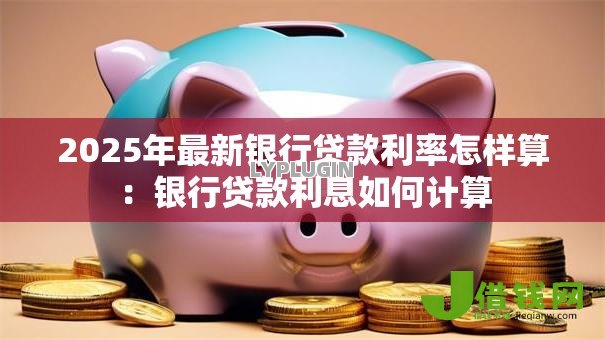 2025年最新银行贷款利率怎样算：银行贷款利息如何计算