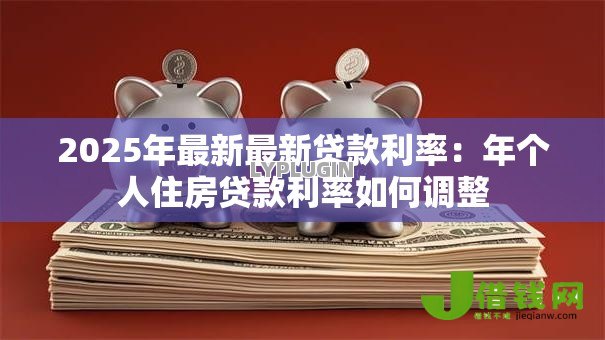 2025年最新最新贷款利率:年个人住房贷款利率如何调整 2025年最新最新贷款利率:年个人住房贷款利率如何调整