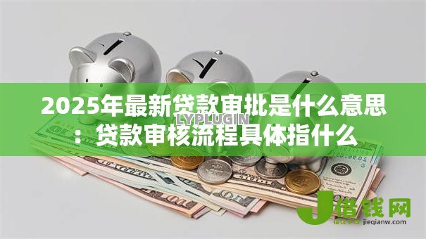 2025年最新贷款审批是什么意思：贷款审核流程具体指什么