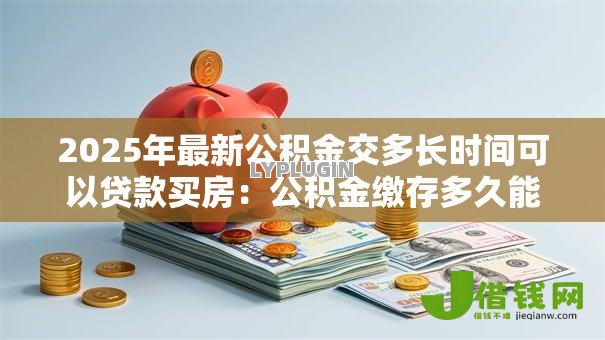 2025年最新公积金交多长时间可以贷款买房:公积金缴存多久能申请房贷 2025年最新公积金交多长时间可以贷款买房:公积金缴存多久能申请房贷
