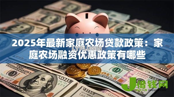 2025年最新家庭农场贷款政策：家庭农场融资优惠政策有哪些