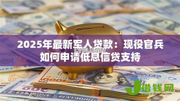 2025年最新军人贷款:现役官兵如何申请低息信贷支持 2025年最新军人贷款:现役官兵如何申请低息信贷支持