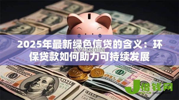 2025年最新绿色信贷的含义:环保贷款如何助力可持续发展 2025年最新绿色信贷的含义:环保贷款如何助力可持续发展