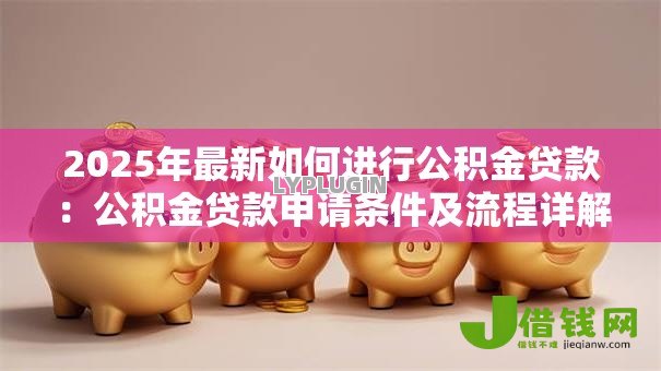 2025年最新如何进行公积金贷款:公积金贷款申请条件及流程详解 2025年最新如何进行公积金贷款:公积金贷款申请条件及流程详解